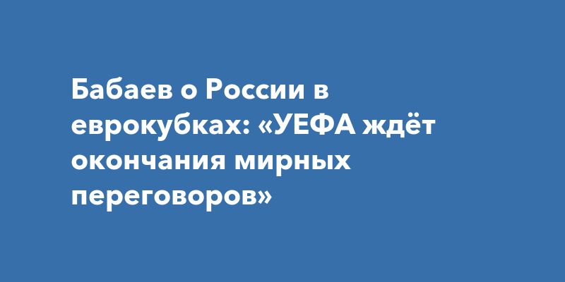 Бабаев о России в еврокубках: «УЕФА ждёт окончания мирных переговоров»