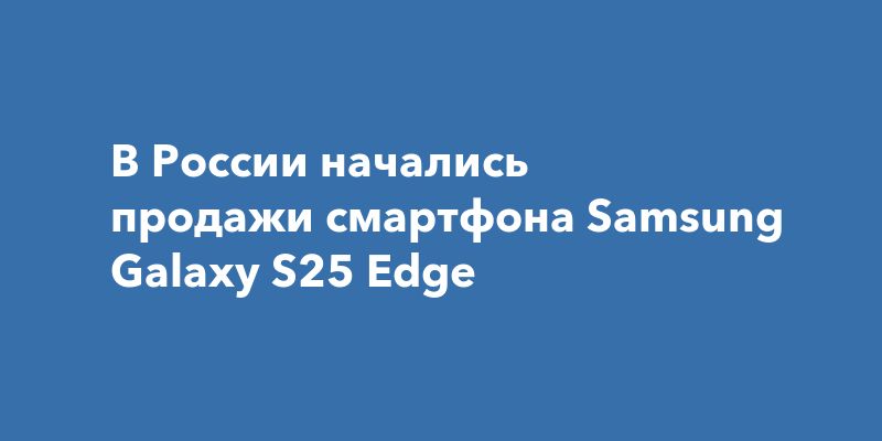 В России начались продажи смартфона Samsung Galaxy S25 Edge