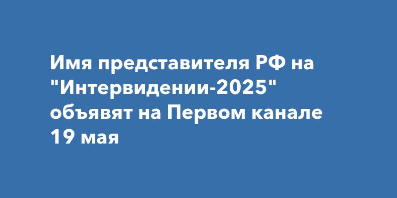 Имя представителя РФ на "Интервидении-2025" объявят на Первом канале 19 мая