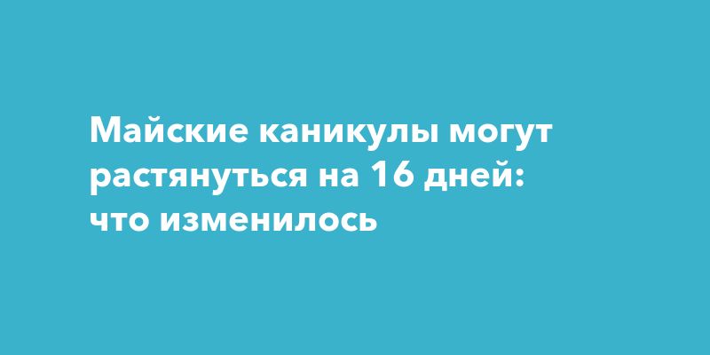 Майские каникулы могут растянуться на 16 дней: что изменилось