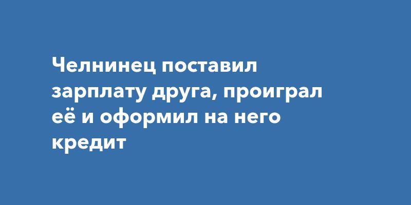 Челнинец поставил зарплату друга, проиграл её и оформил на него кредит