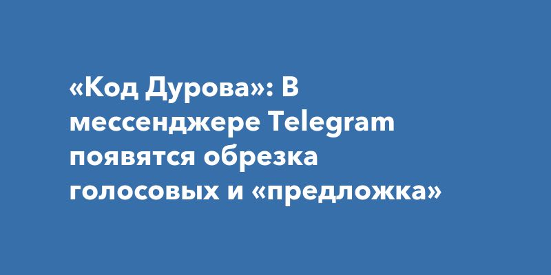 «Код Дурова»: В мессенджере Telegram появятся обрезка голосовых и «предложка»